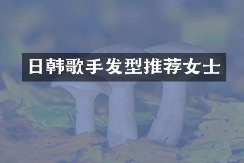日韩歌手发型推荐女士