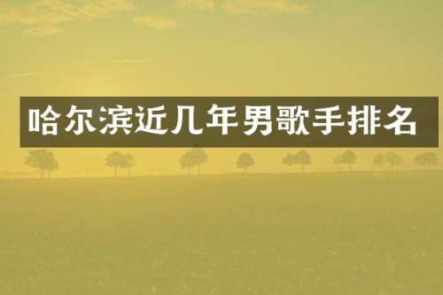 哈尔滨近几年男歌手排名
