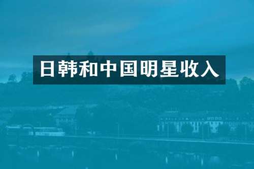 日韩和中国明星收入