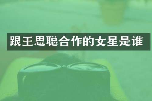 跟王思聪合作的女星是谁