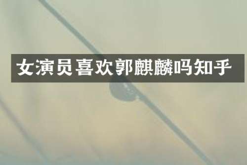 女演员喜欢郭麒麟吗知乎