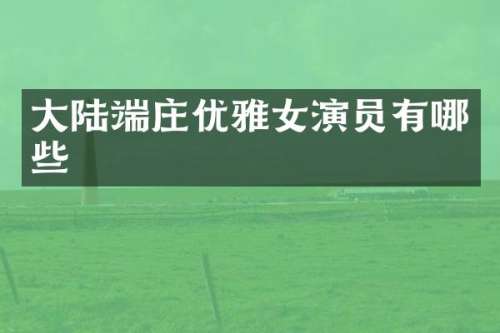大陆端庄优雅女演员有哪些