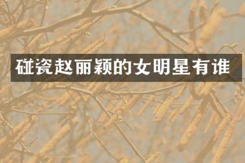 碰瓷赵丽颖的女明星有谁