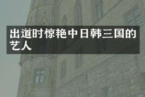 出道时惊艳中日韩三国的艺人