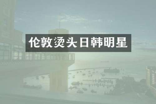 伦敦烫头日韩明星