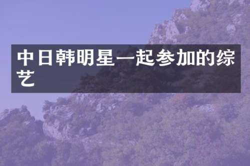 中日韩明星一起参加的综艺