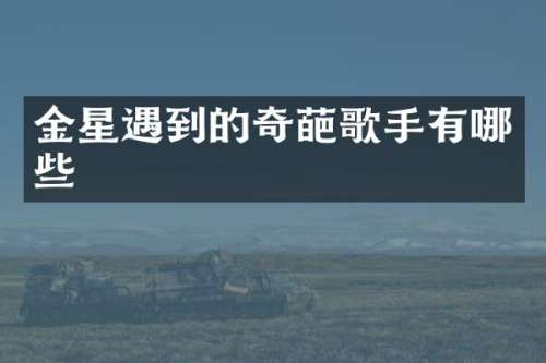 金星遇到的奇葩歌手有哪些