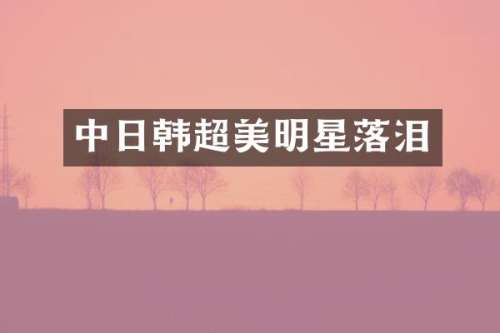 中日韩超美明星落泪