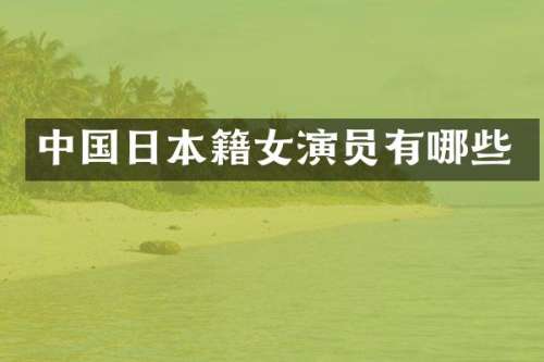 中国日本籍女演员有哪些