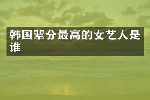 韩国辈分最高的女艺人是谁