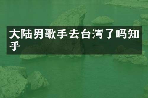 大陆男歌手去台湾了吗知乎