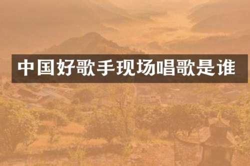 中国好歌手现场唱歌是谁