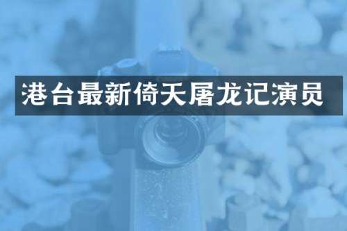港台最新倚天屠龙记演员