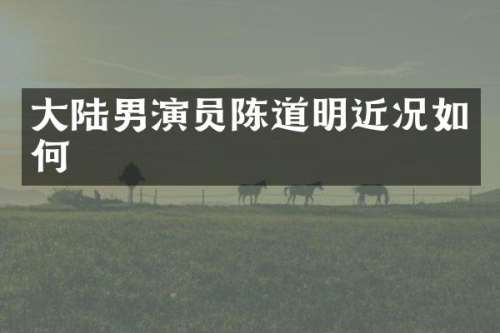 大陆男演员陈道明近况如何