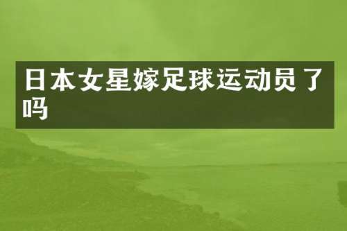 日本女星嫁足球运动员了吗