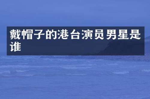 戴帽子的港台演员男星是谁
