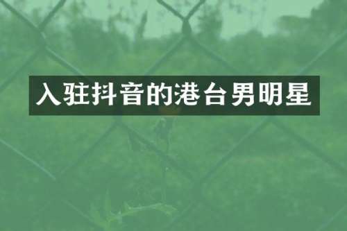 入驻抖音的港台男明星
