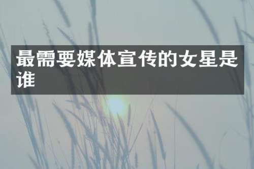 最需要媒体宣传的女星是谁
