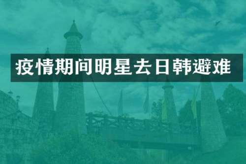 疫情期间明星去日韩避难
