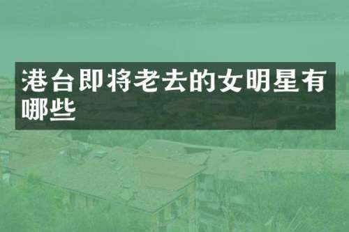 港台即将老去的女明星有哪些