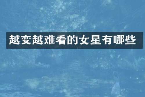 越变越难看的女星有哪些