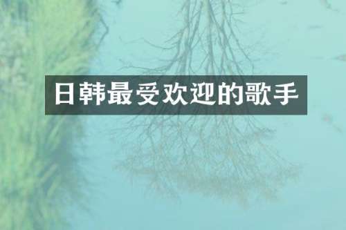 日韩最受欢迎的歌手