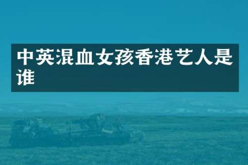 中英混血女孩香港艺人是谁