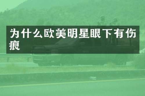 为什么欧美明星眼下有伤痕