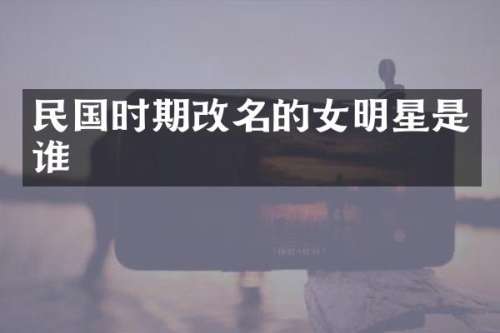 民国时期改名的女明星是谁