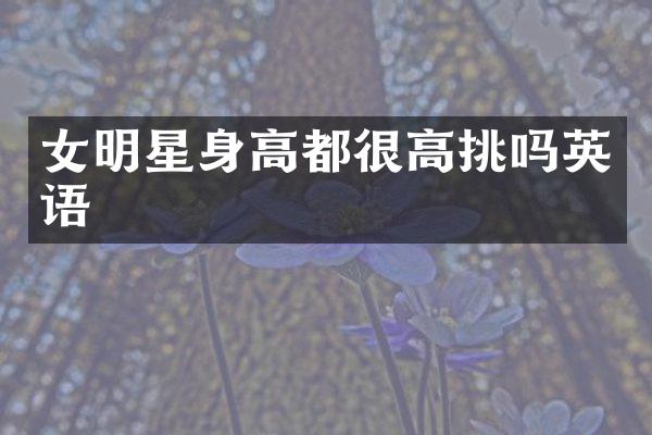 女明星身高都很高挑吗英语