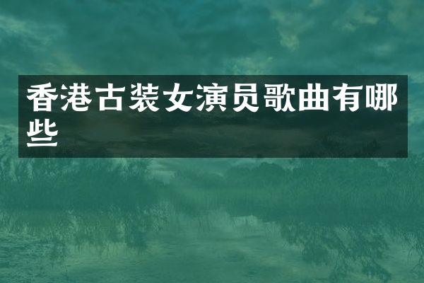 香港古装女演员歌曲有哪些