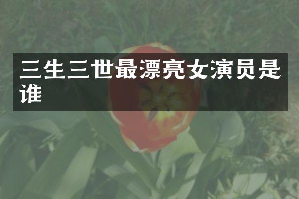 三生三世最漂亮女演员是谁