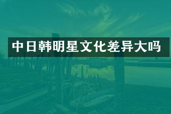 中日韩明星文化差异大吗