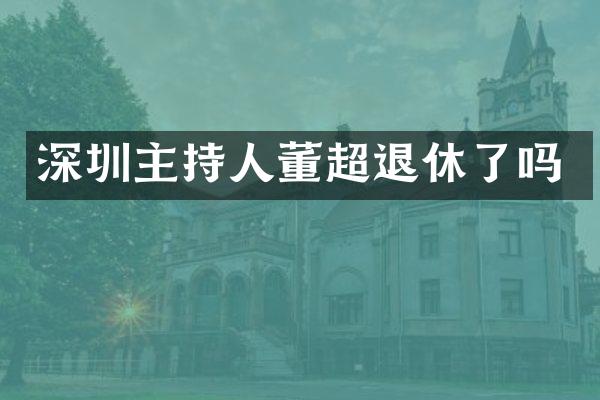 深圳主持人董超退休了吗