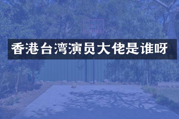 香港台湾演员大佬是谁呀