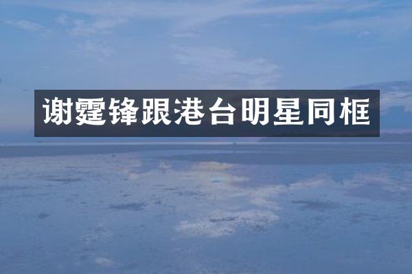 谢霆锋跟港台明星同框