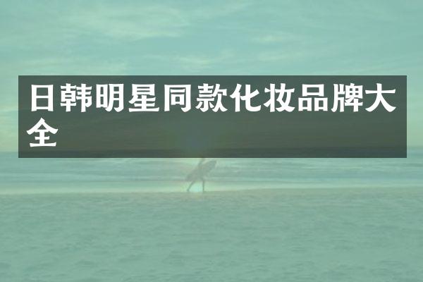 日韩明星同款化妆品牌大全