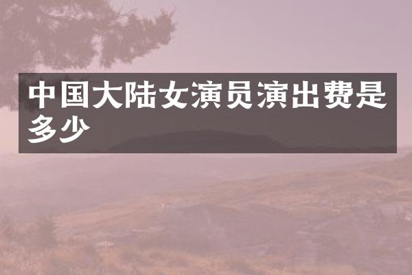 中国大陆女演员演出费是多少