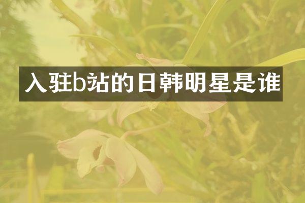 入驻b站的日韩明星是谁