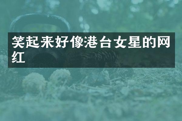 笑起来好像港台女星的网红