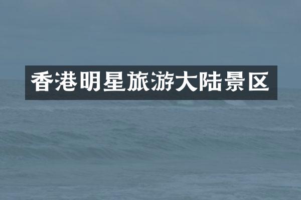 香港明星旅游大陆景区