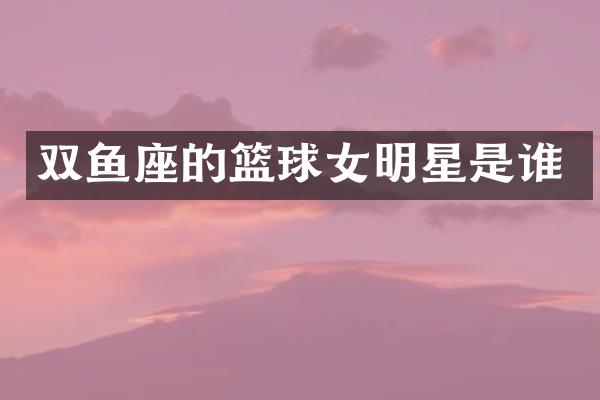 双鱼座的篮球女明星是谁