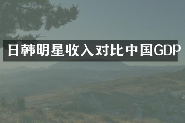 日韩明星收入对比中国GDP