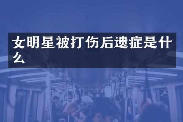 女明星被打伤后遗症是什么