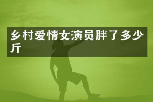 乡村爱情女演员胖了多少斤