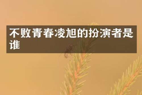 不败青春凌旭的扮演者是谁