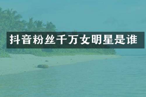 抖音粉丝千万女明星是谁