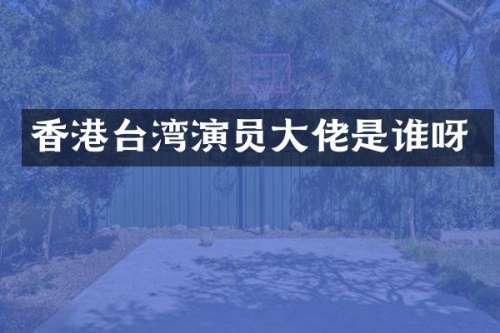 香港台湾演员大佬是谁呀