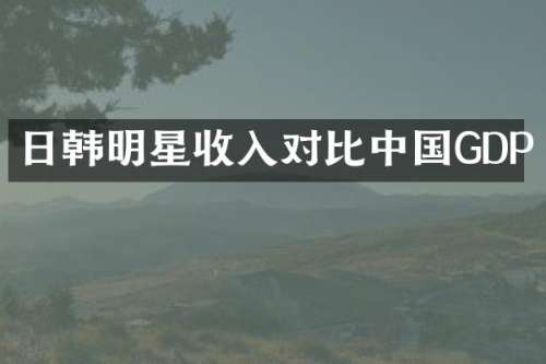 日韩明星收入对比中国GDP