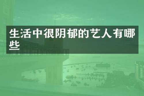 生活中很阴郁的艺人有哪些
